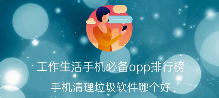 工作生活手机必备app排行榜 手机清理垃圾软件哪个好？